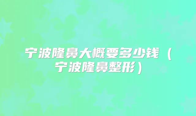 宁波隆鼻大概要多少钱(宁波隆鼻整形)