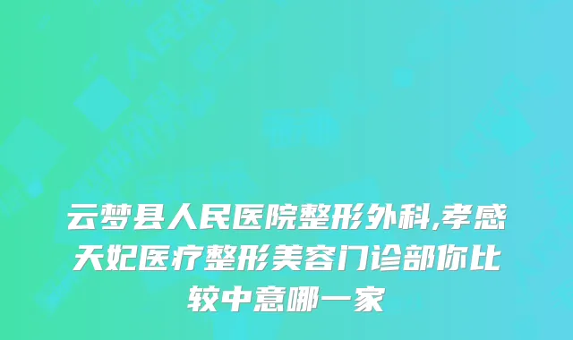 云梦县人民医院整形外科,孝感天妃医疗整形美容门诊部你比较中意哪一家