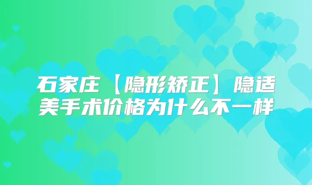 石家庄【隐形矫正】隐适美手术价格为什么不一样