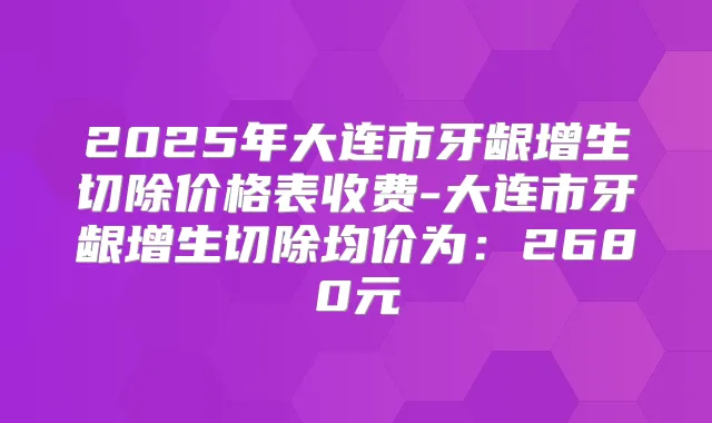 2025年大连市牙龈增生切除价格表收费-大连市牙龈增生切除均价为:2680元