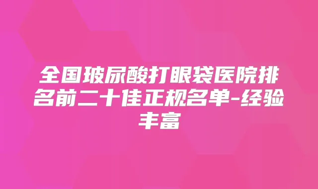 全国玻尿酸打眼袋医院排名前二十佳正规名单-经验丰富