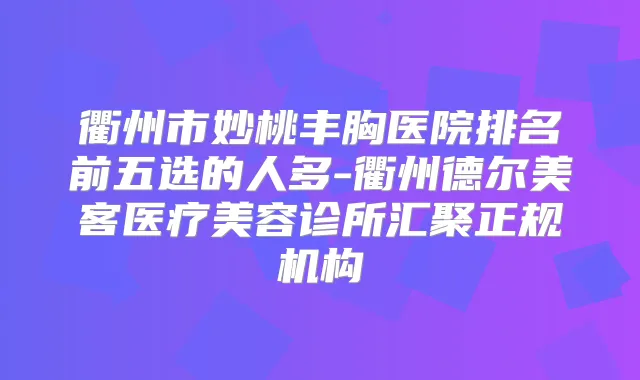 衢州市妙桃丰胸医院排名前五选的人多-衢州德尔美客医疗美容诊所汇聚正规机构