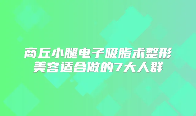 商丘小腿电子吸脂术整形美容适合做的7大人群