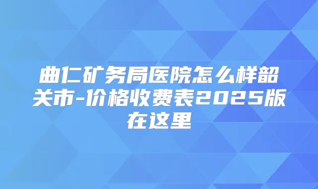 曲仁矿务局医院怎么样韶关市-价格收费表2025版在这里