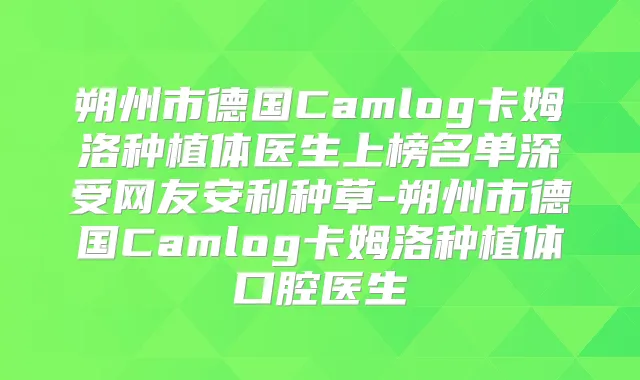 朔州市德国Camlog卡姆洛种植体医生上榜名单深受网友安利种草-朔州市德国Camlog卡姆洛种植体口腔医生