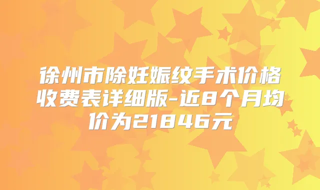 徐州市除妊娠纹手术价格收费表详细版-近8个月均价为21846元