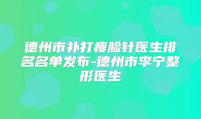 德州市补打瘦脸针医生排名名单发布-德州市李宁整形医生