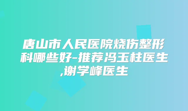 唐山市人民医院烧伤整形科哪些好-推荐冯玉柱医生,谢学峰医生