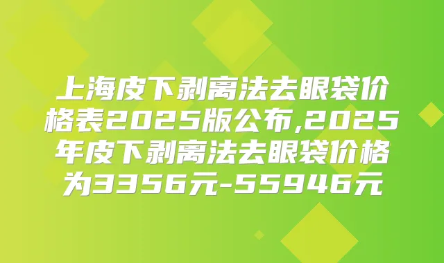 上海皮下剥离法去眼袋价格表2025版公布,2025年皮下剥离法去眼袋价格为3356元-55946元