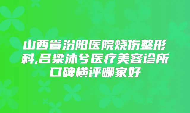 山西省汾阳医院烧伤整形科,吕梁沐兮医疗美容诊所口碑横评哪家好