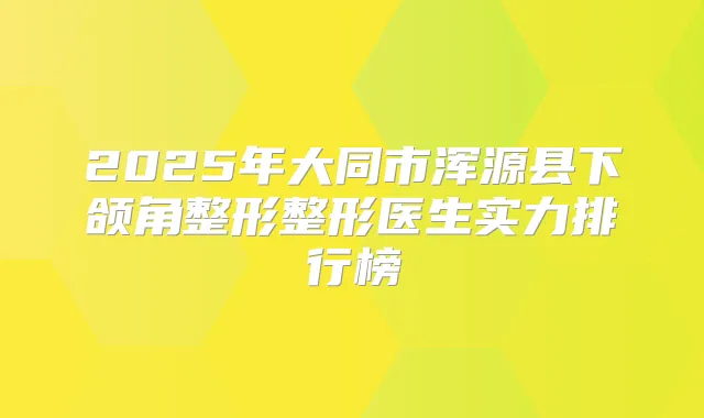 2025年大同市浑源县下颌角整形整形医生实力排行榜