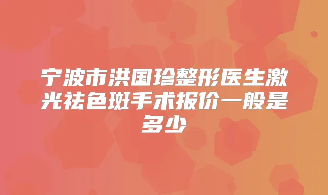 宁波市洪国珍整形医生激光祛色斑手术报价一般是多少