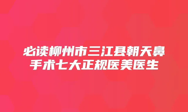 必读柳州市三江县朝天鼻手术七大正规医美医生