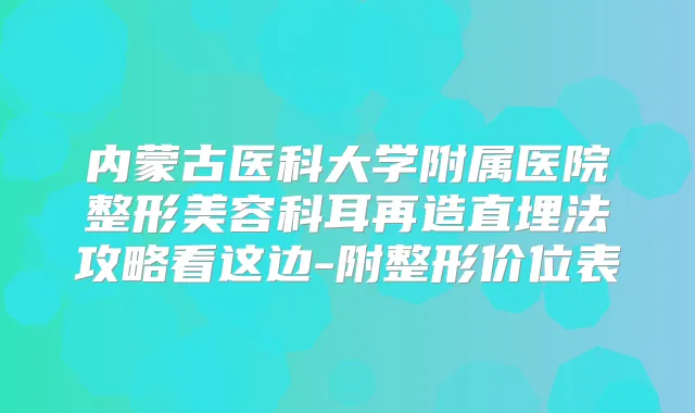 内蒙古医科大学附属医院整形美容科耳再造直埋法攻略看这边-附整形价位表