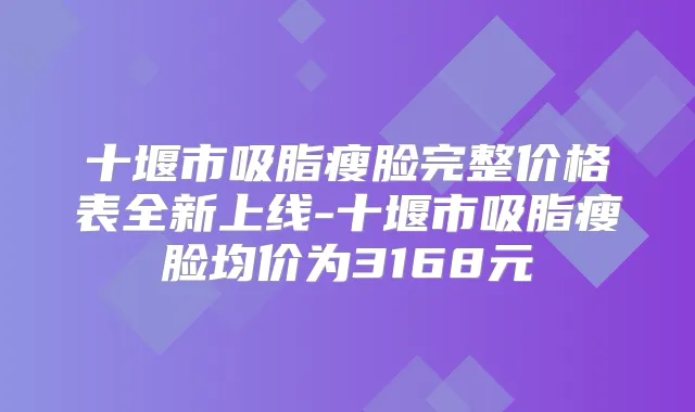 十堰市吸脂瘦脸完整价格表全新上线-十堰市吸脂瘦脸均价为3168元