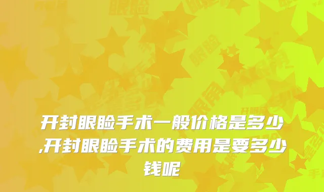 开封眼睑手术一般价格是多少,开封眼睑手术的费用是要多少钱呢