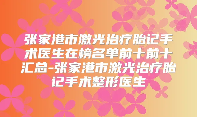 张家港市激光胎记手术医生在榜名单前十前十汇总-张家港市激光胎记手术整形医生