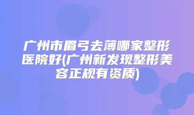 广州市眉弓去薄哪家整形医院好(广州新发现整形美容正规有资质)