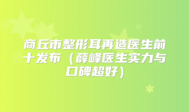 商丘市整形耳再造医生前十发布（薛峰医生实力与口碑超好）