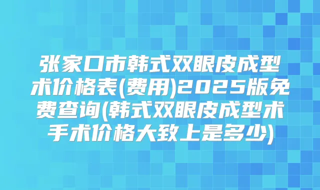 张家口市韩式双眼皮成型术价格表(费用)2025版免费查询(韩式双眼皮成型术手术价格大致上是多少)