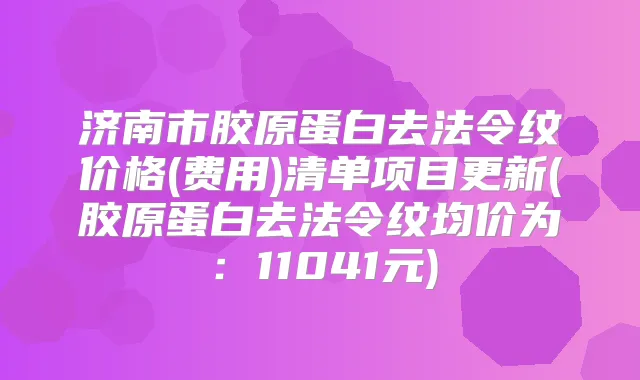 济南市胶原蛋白去法令纹价格(费用)清单项目更新(胶原蛋白去法令纹均价为：11041元)