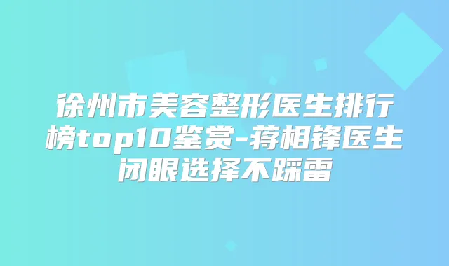 徐州市美容整形医生排行榜top10鉴赏-蒋相锋医生闭眼选择不踩雷