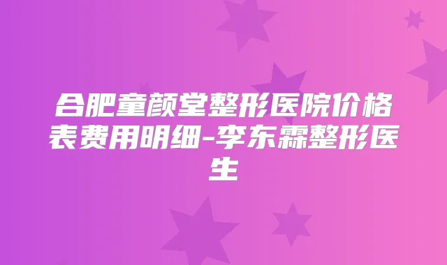 合肥童颜堂整形医院价格表费用明细-李东霖整形医生