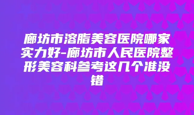 廊坊市溶脂美容医院哪家实力好-廊坊市人民医院整形美容科参考这几个准没错