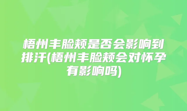 梧州丰脸颊是否会影响到排汗(梧州丰脸颊会对怀孕有影响吗)