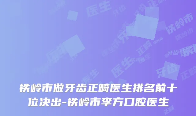 铁岭市做牙齿正畸医生排名前十位决出-铁岭市李方口腔医生