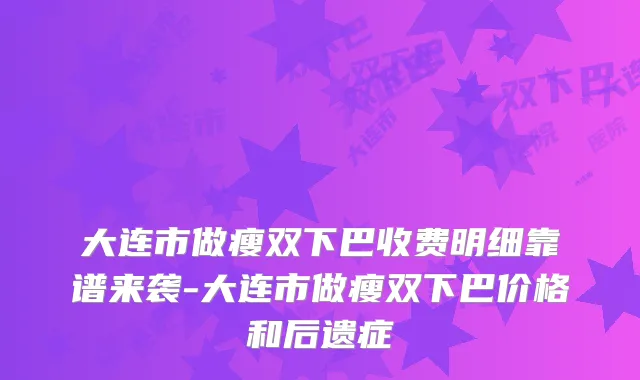 大连市做瘦双下巴收费明细靠谱来袭-大连市做瘦双下巴价格和后遗症