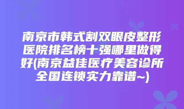 南京市韩式割双眼皮整形医院排名榜十强哪里做得好(南京益佳医疗美容诊所全国连锁实力靠谱~)