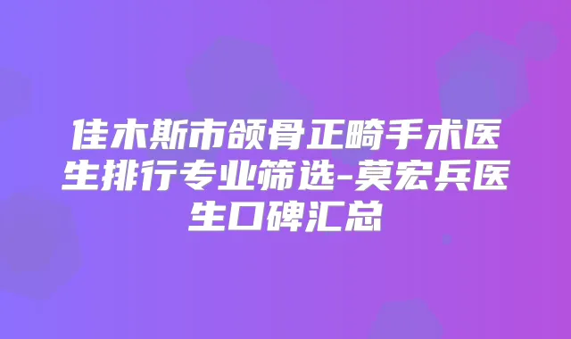佳木斯市颌骨正畸手术医生排行专业筛选-莫宏兵医生口碑汇总