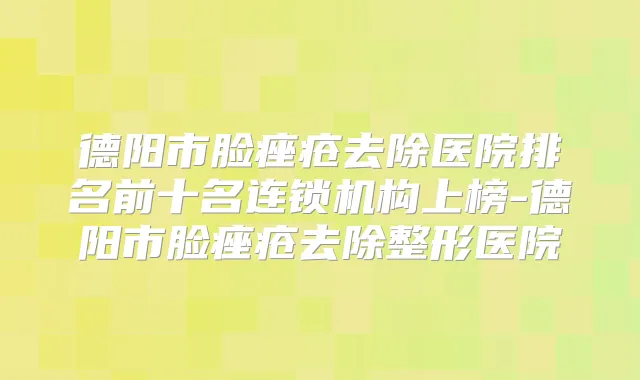 德阳市脸痤疮去除医院排名前十名连锁机构上榜-德阳市脸痤疮去除整形医院