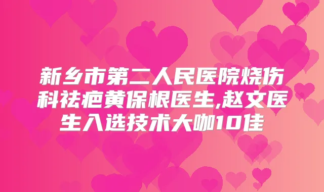 新乡市第二人民医院烧伤科祛疤黄保根医生,赵文医生入选技术大咖10佳