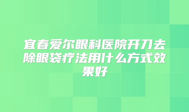 宜春爱尔眼科医院开刀去除眼袋疗法用什么方式效果好