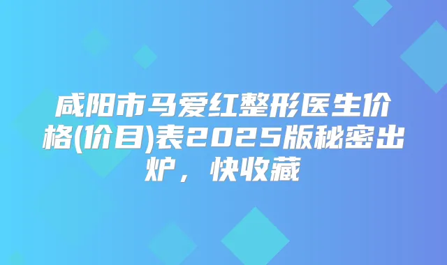 咸阳市马爱红整形医生价格(价目)表2025版秘密出炉,快收藏