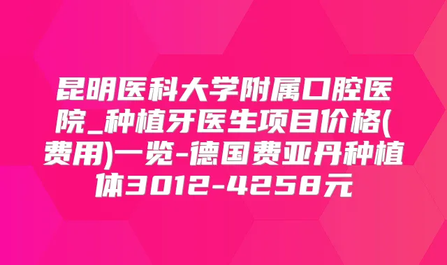 昆明医科大学附属口腔医院_种植牙医生项目价格(费用)一览-德国费亚丹种植体3012-4258元