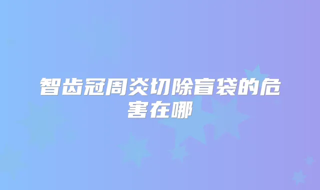 智齿冠周炎切除盲袋的危害在哪