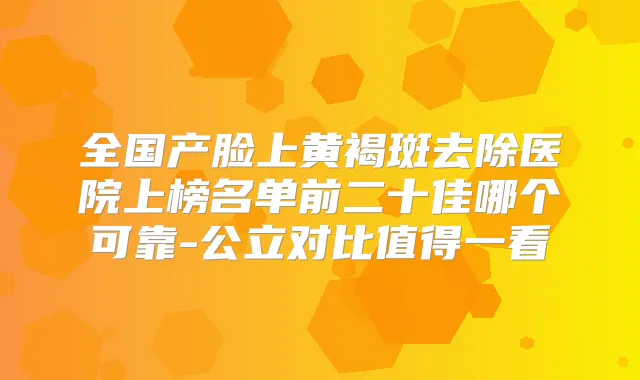 全国产脸上黄褐斑去除医院上榜名单前二十佳哪个可靠-公立对比值得一看