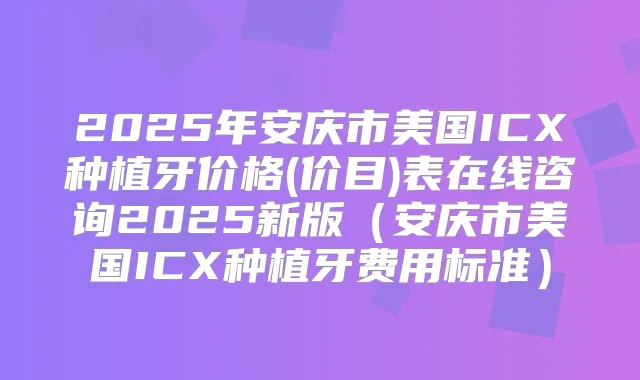 2025年安庆市美国ICX种植牙价格(价目)表在线咨询2025新版(安庆市美国ICX种植牙费用标准)