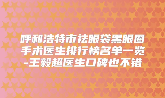 title="呼和浩特市祛眼袋黑眼圈手术医生排行榜名单一览-超医生口碑也不错"