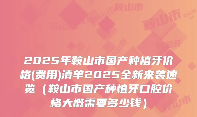 2025年鞍山市国产种植牙价格(费用)清单2025全新来袭速览(鞍山市国产种植牙口腔价格大概需要多少钱)