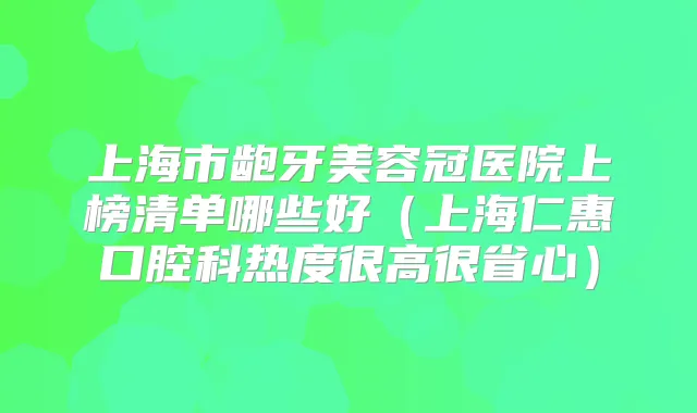 上海市龅牙美容冠医院上榜清单哪些好(上海仁惠口腔科热度很高很省心)