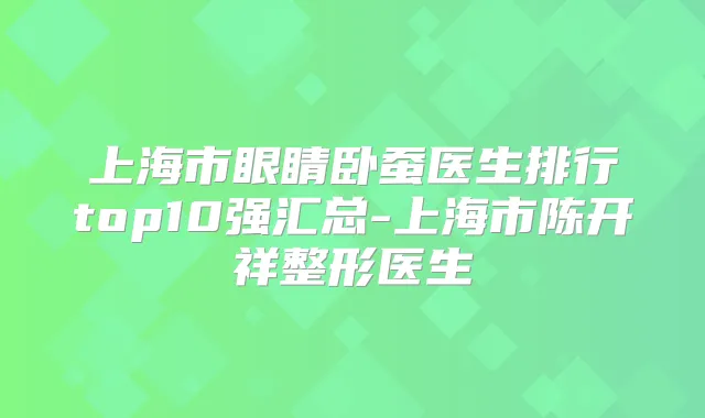 上海市眼睛卧蚕医生排行top10强汇总-上海市陈开祥整形医生