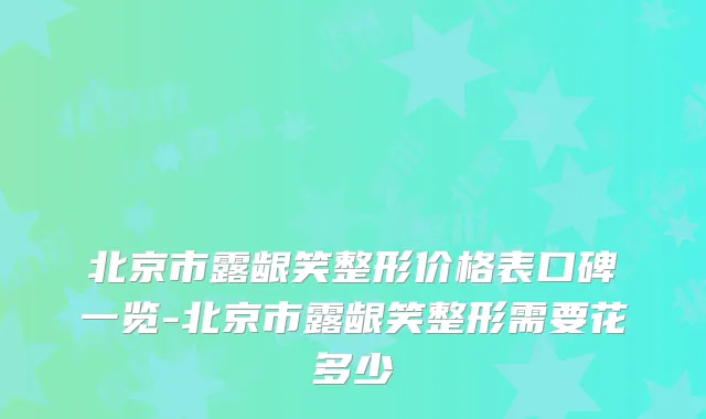 北京市露龈笑整形价格表口碑一览-北京市露龈笑整形需要花多少