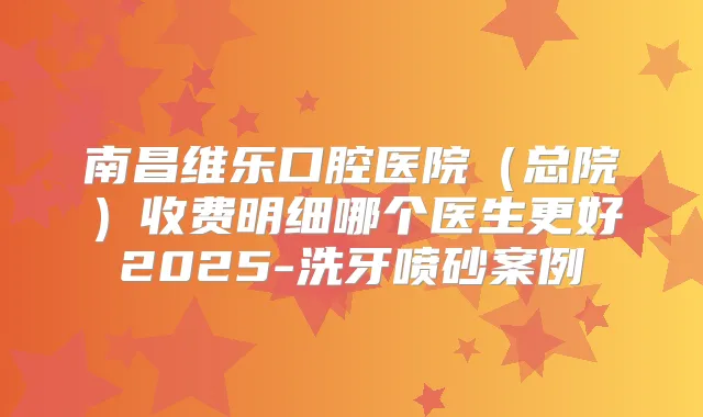 南昌维乐口腔医院(总院)收费明细哪个医生更好2025-洗牙喷砂案例
