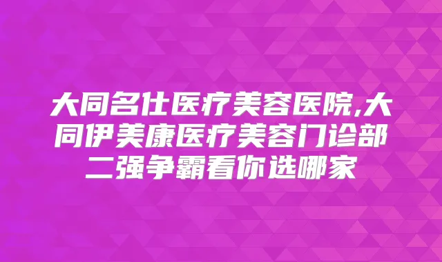 大同名仕医疗美容医院,大同伊美康医疗美容门诊部二强争霸看你选哪家