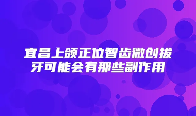 宜昌上颌正位智齿微创拔牙可能会有那些副作用