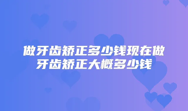做牙齿矫正多少钱现在做牙齿矫正大概多少钱